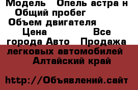  › Модель ­ Опель астра н › Общий пробег ­ 49 000 › Объем двигателя ­ 115 › Цена ­ 410 000 - Все города Авто » Продажа легковых автомобилей   . Алтайский край